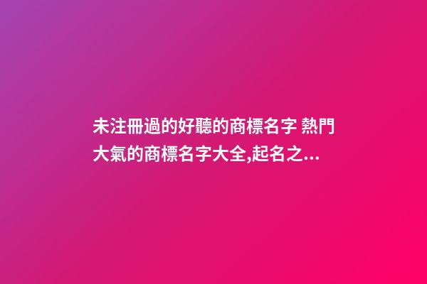 未注冊過的好聽的商標名字 熱門大氣的商標名字大全,起名之家-第1張-商標起名-玄機派